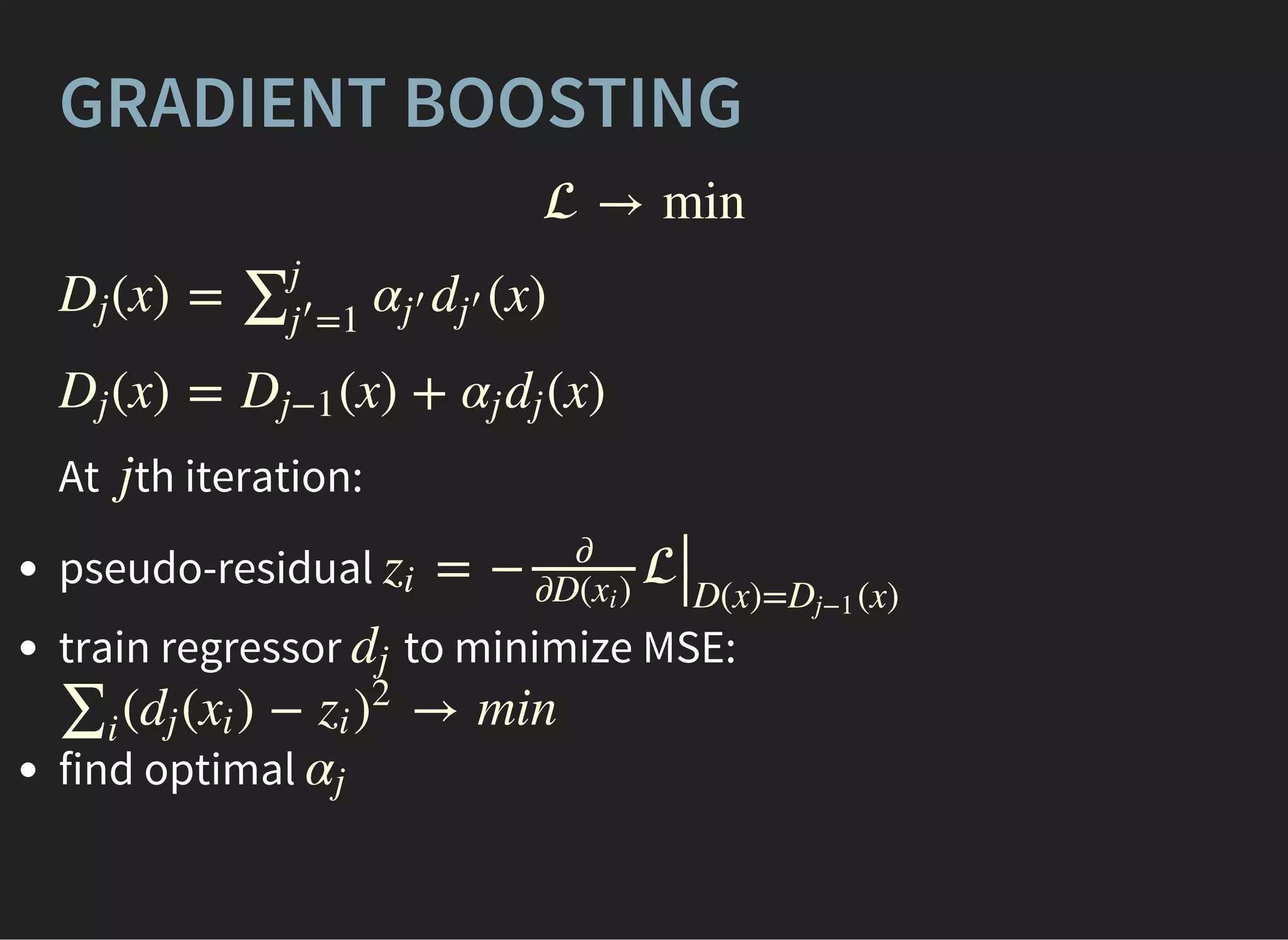 GRADIENT BOOSTING
 → min
(x) = (x)Dj ∑j
=1j
′ αj
′ dj
′
(x) = (x) + (x)Dj Dj−1 αj dj
At th iteration:j
pseudo-residual
train regressor to minimize MSE:
find optimal
= − zi
∂
∂D( )xi
∣∣D(x)= (x)Dj−1
dj
( ( ) − → min∑i
dj xi zi )
2
αj
 
