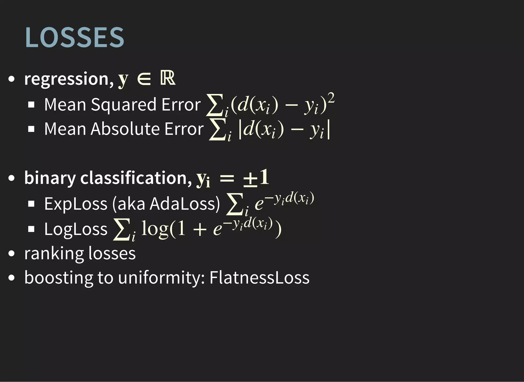 LOSSES
regression,
Mean Squared Error
Mean Absolute Error
binary classification,
ExpLoss (aka AdaLoss)
LogLoss
ranking losses
boosting to uniformity: FlatnessLoss
y ∈ ℝ
(d( ) −∑i
xi yi )
2
d( ) −∑i
∣∣ xi yi
∣∣
= ±1yi
∑i
e
− d( )yi
xi
log(1 + )∑i
e
− d( )yi
xi
 