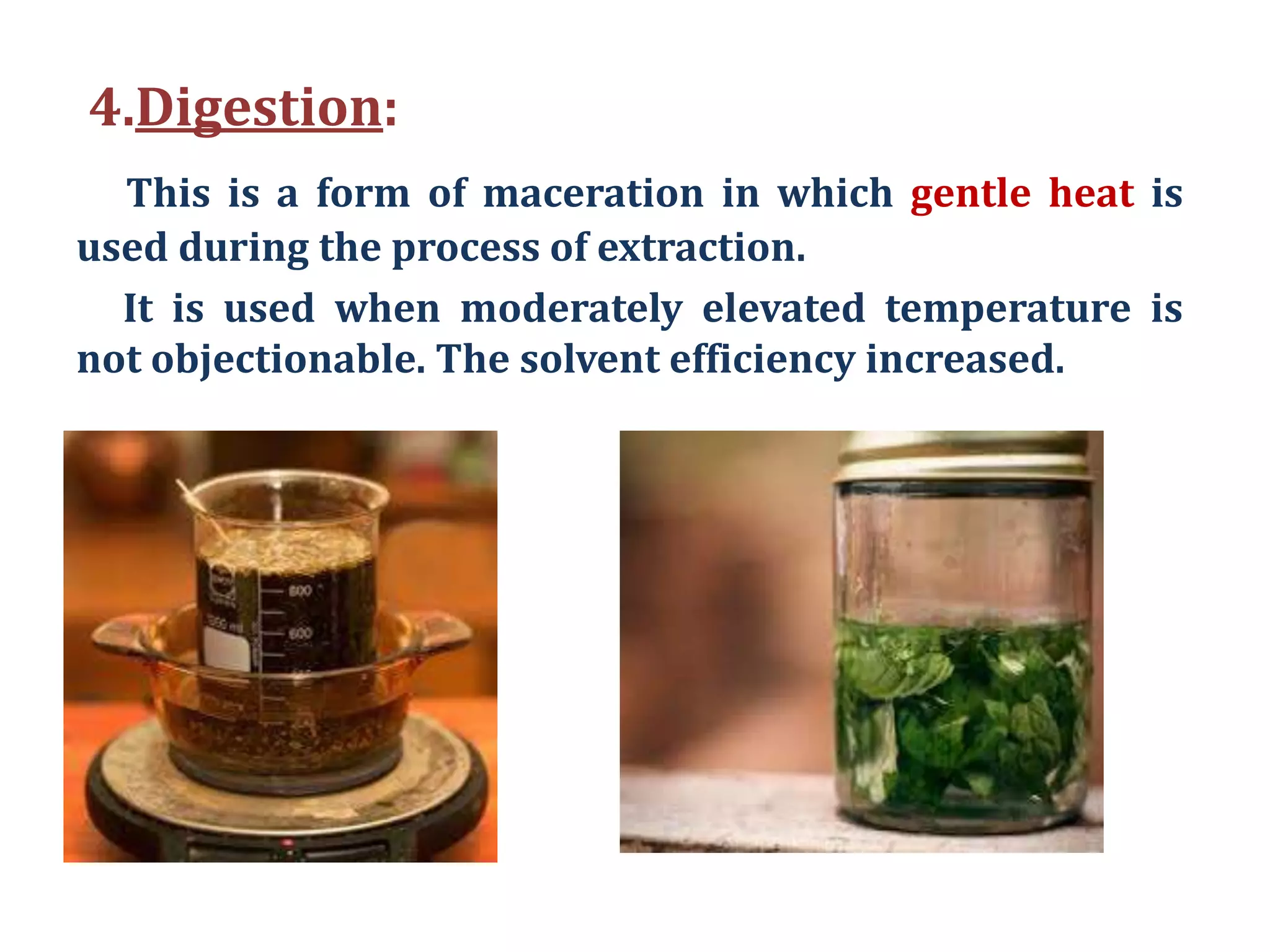 4.Digestion:
This is a form of maceration in which gentle heat is
used during the process of extraction.
It is used when moderately elevated temperature is
not objectionable. The solvent efficiency increased.
 