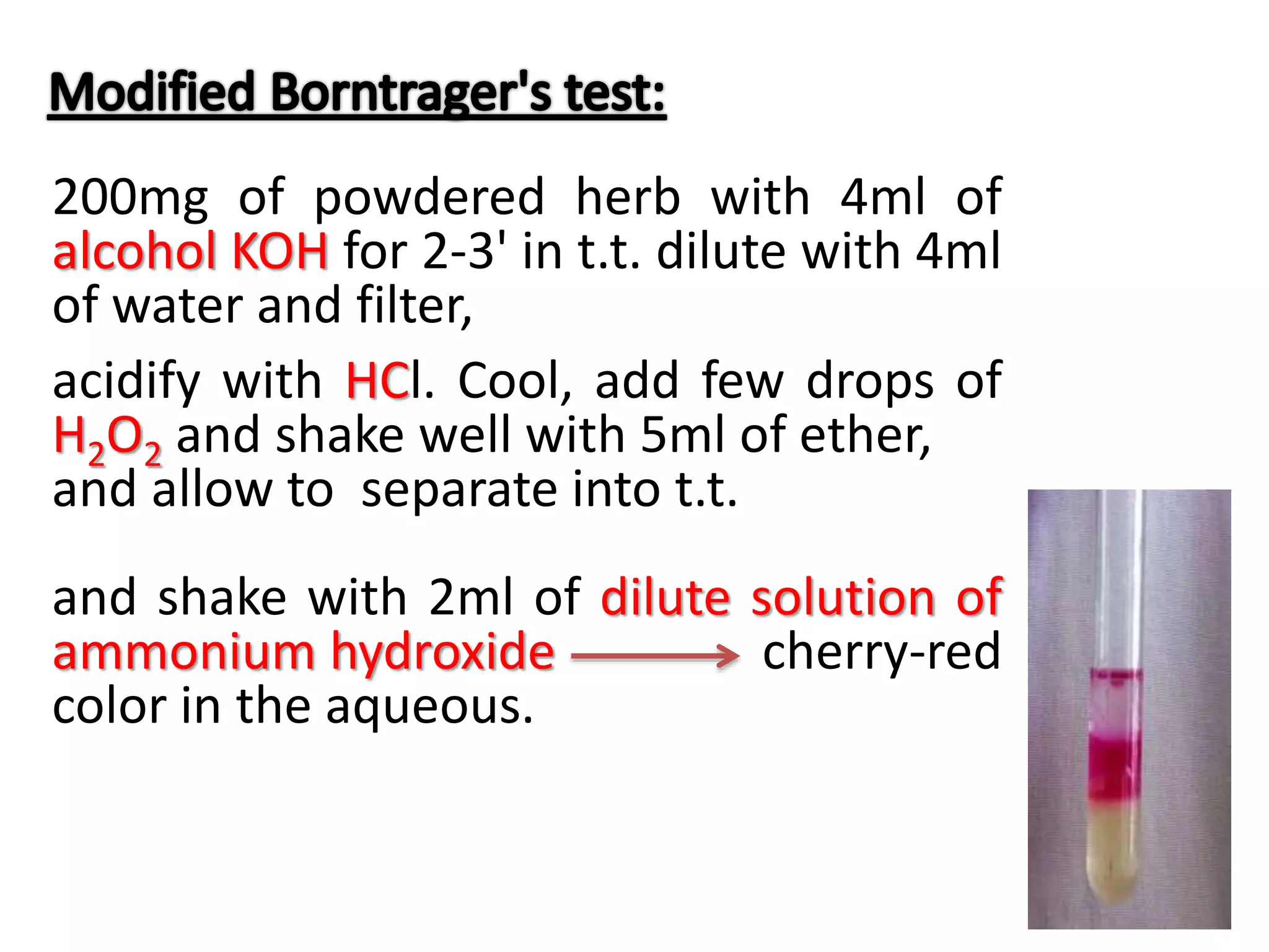 200mg of powdered herb with 4ml of
alcohol KOH for 2-3' in t.t. dilute with 4ml
of water and filter,
acidify with HCl. Cool, add few drops of
H2O2 and shake well with 5ml of ether,
and allow to separate into t.t.
and shake with 2ml of dilute solution of
ammonium hydroxide cherry-red
color in the aqueous.
 