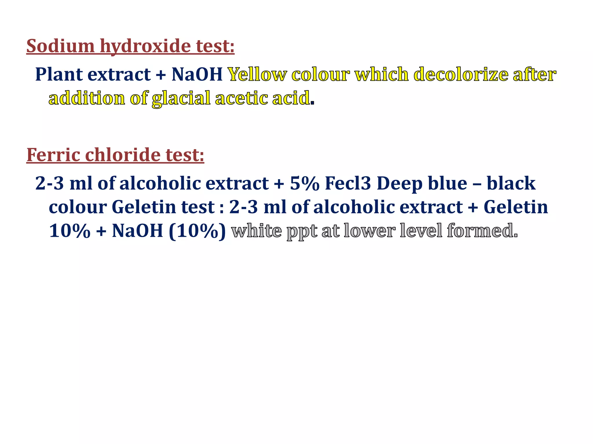 Sodium hydroxide test:
Plant extract + NaOH
Ferric chloride test:
2-3 ml of alcoholic extract + 5% Fecl3 Deep blue – black
colour Geletin test : 2-3 ml of alcoholic extract + Geletin
10% + NaOH (10%)
 