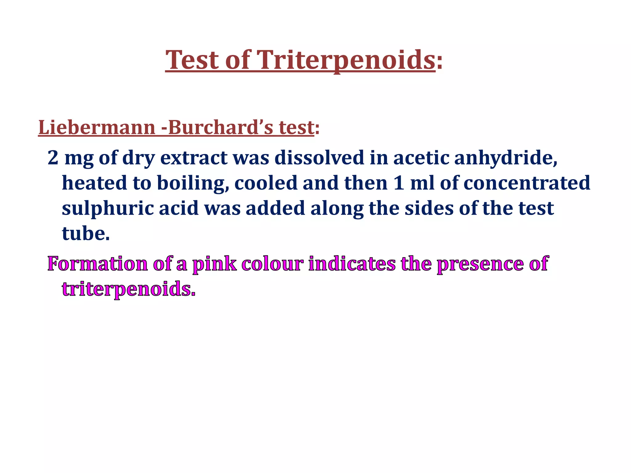 Test of Triterpenoids:
Liebermann -Burchard’s test:
2 mg of dry extract was dissolved in acetic anhydride,
heated to boiling, cooled and then 1 ml of concentrated
sulphuric acid was added along the sides of the test
tube.
 