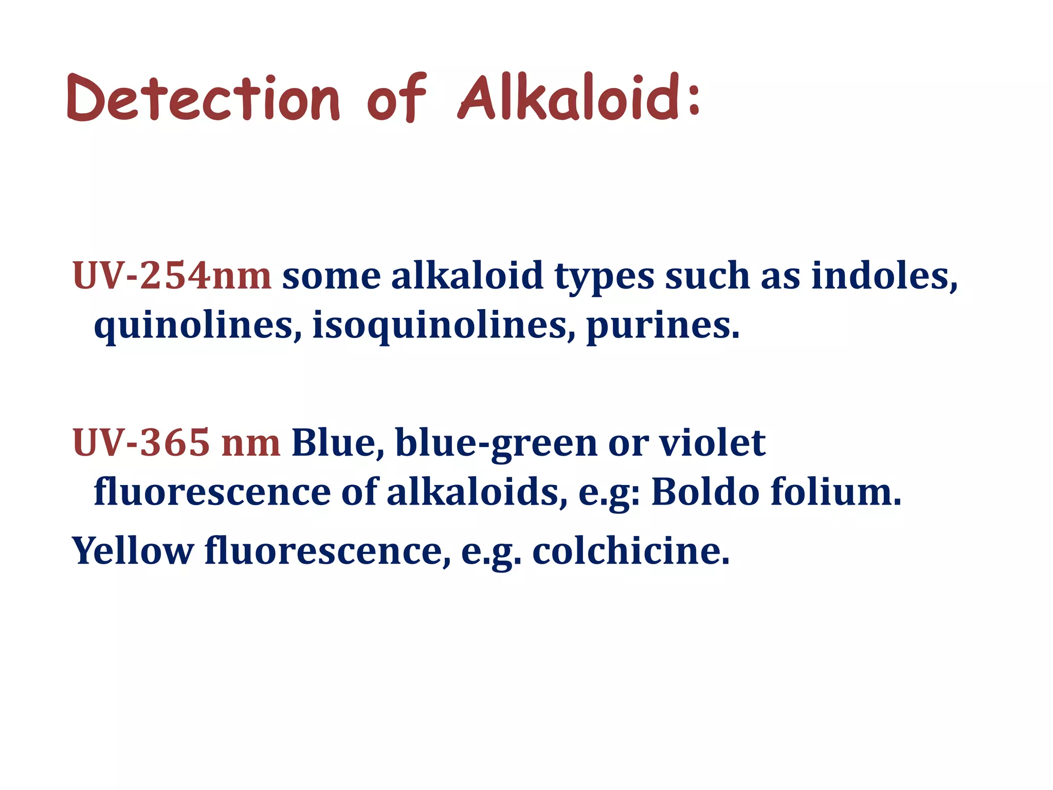 Detection of Alkaloid:
UV-254nm some alkaloid types such as indoles,
quinolines, isoquinolines, purines.
UV-365 nm Blue, blue-green or violet
fluorescence of alkaloids, e.g: Boldo folium.
Yellow fluorescence, e.g. colchicine.
 