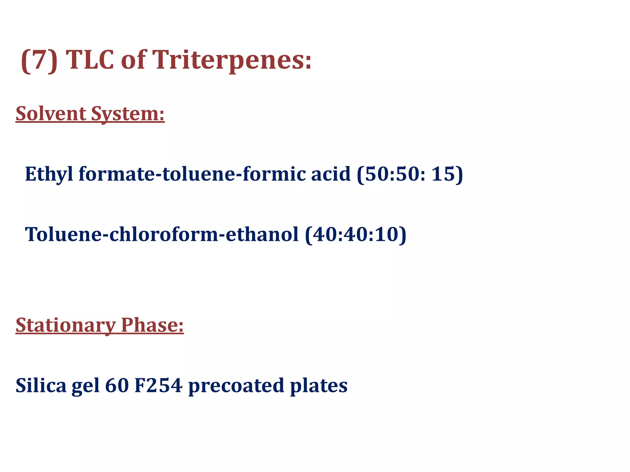(7) TLC of Triterpenes:
Solvent System:
Ethyl formate-toluene-formic acid (50:50: 15)
Toluene-chloroform-ethanol (40:40:10)
Stationary Phase:
Silica gel 60 F254 precoated plates
 