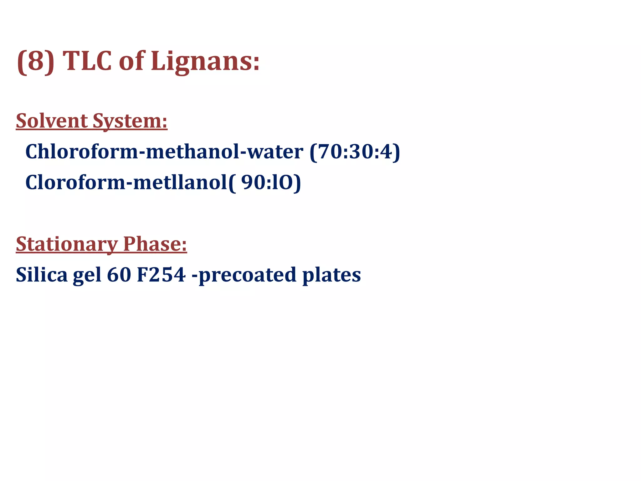 (8) TLC of Lignans:
Solvent System:
Chloroform-methanol-water (70:30:4)
Cloroform-metllanol( 90:lO)
Stationary Phase:
Silica gel 60 F254 -precoated plates
 