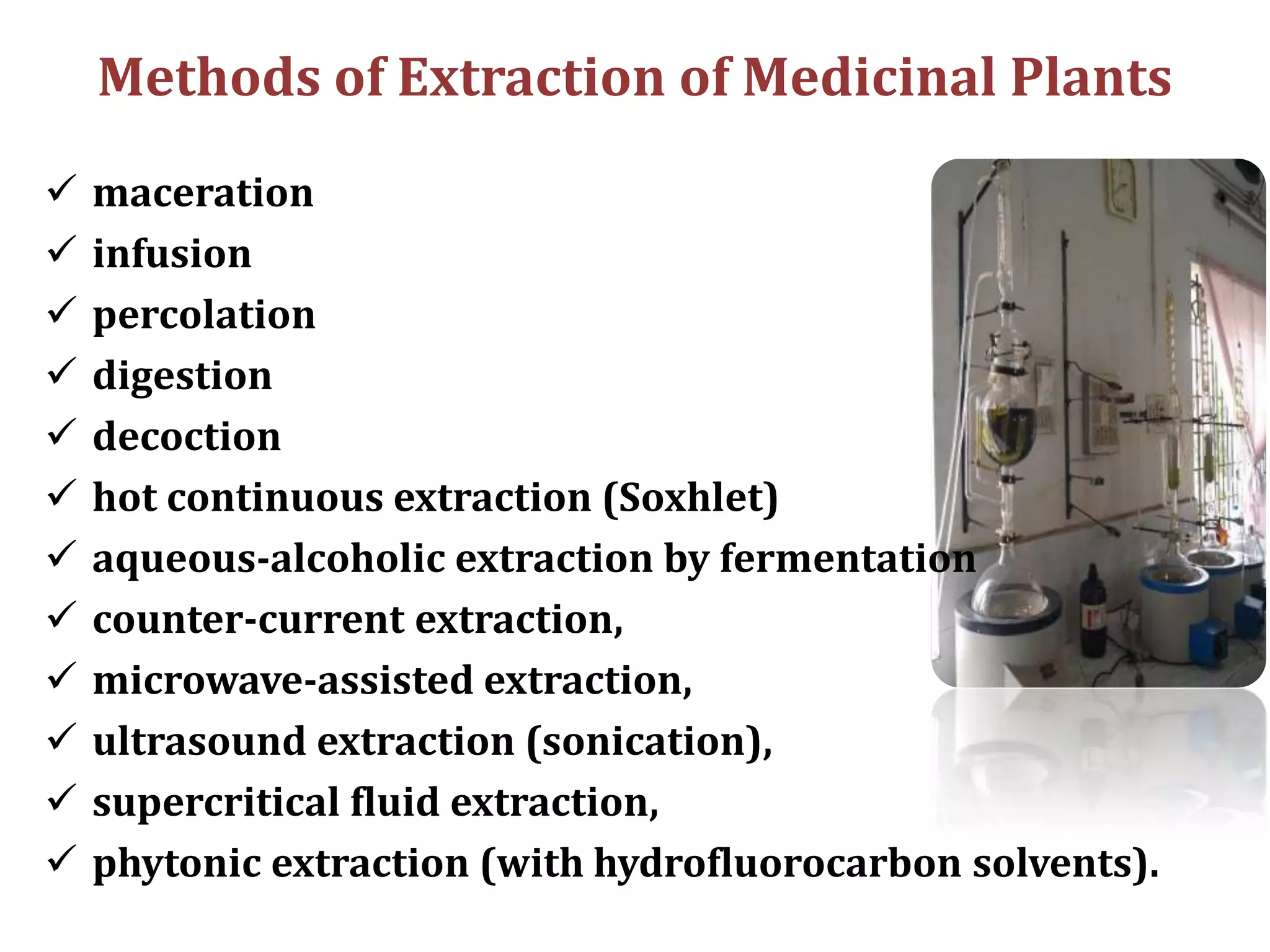 Methods of Extraction of Medicinal Plants
 maceration
 infusion
 percolation
 digestion
 decoction
 hot continuous extraction (Soxhlet)
 aqueous-alcoholic extraction by fermentation
 counter-current extraction,
 microwave-assisted extraction,
 ultrasound extraction (sonication),
 supercritical fluid extraction,
 phytonic extraction (with hydrofluorocarbon solvents).
 