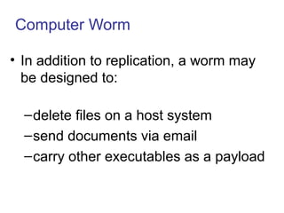 Computer Worm
• In addition to replication, a worm may
be designed to:
–delete files on a host system
–send documents via email
–carry other executables as a payload
 