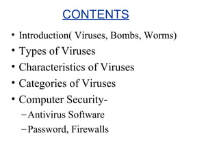 CONTENTS
• Introduction( Viruses, Bombs, Worms)
• Types of Viruses
• Characteristics of Viruses
• Categories of Viruses
• Computer Security-
–Antivirus Software
–Password, Firewalls
 