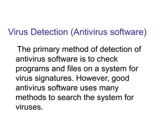 Virus Detection (Antivirus software)
The primary method of detection of
antivirus software is to check
programs and files on a system for
virus signatures. However, good
antivirus software uses many
methods to search the system for
viruses.
 