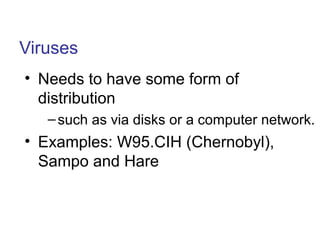 Viruses
• Needs to have some form of
distribution
–such as via disks or a computer network.
• Examples: W95.CIH (Chernobyl),
Sampo and Hare
 