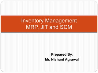 Prepared By,
Mr. Nishant Agrawal
Inventory Management
MRP, JIT and SCM
 