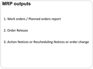 1. Work orders / Planned orders report
2. Order Release
3. Action Notices or Rescheduling Notices or order change
MRP outputs
 