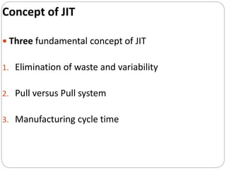 Concept of JIT
 Three fundamental concept of JIT
1. Elimination of waste and variability
2. Pull versus Pull system
3. Manufacturing cycle time
 