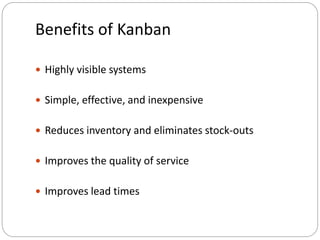 Benefits of Kanban
 Highly visible systems
 Simple, effective, and inexpensive
 Reduces inventory and eliminates stock-outs
 Improves the quality of service
 Improves lead times
 