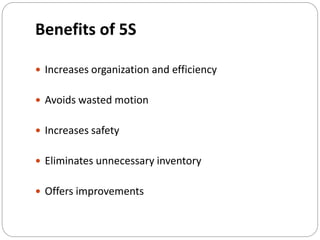 Benefits of 5S
 Increases organization and efficiency
 Avoids wasted motion
 Increases safety
 Eliminates unnecessary inventory
 Offers improvements
 