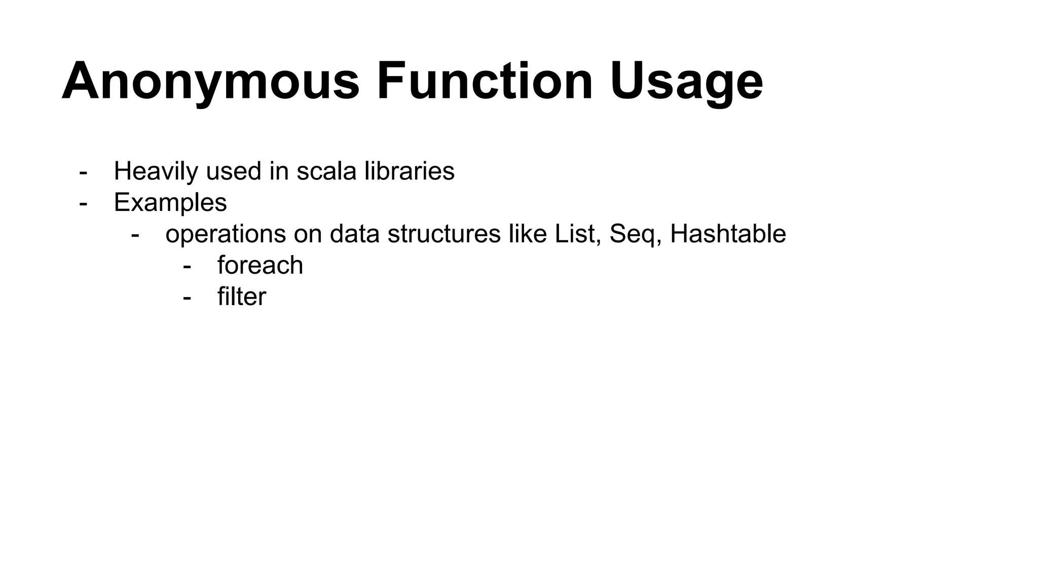 Anonymous Function Usage
- Heavily used in scala libraries
- Examples
- operations on data structures like List, Seq, Hashtable
- foreach
- filter
 