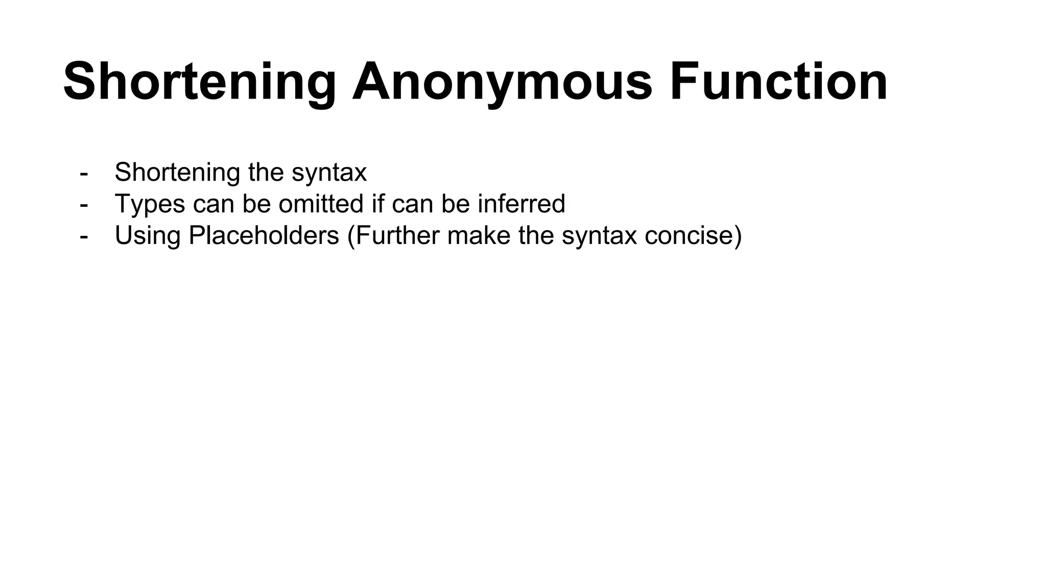 Shortening Anonymous Function
- Shortening the syntax
- Types can be omitted if can be inferred
- Using Placeholders (Further make the syntax concise)
 