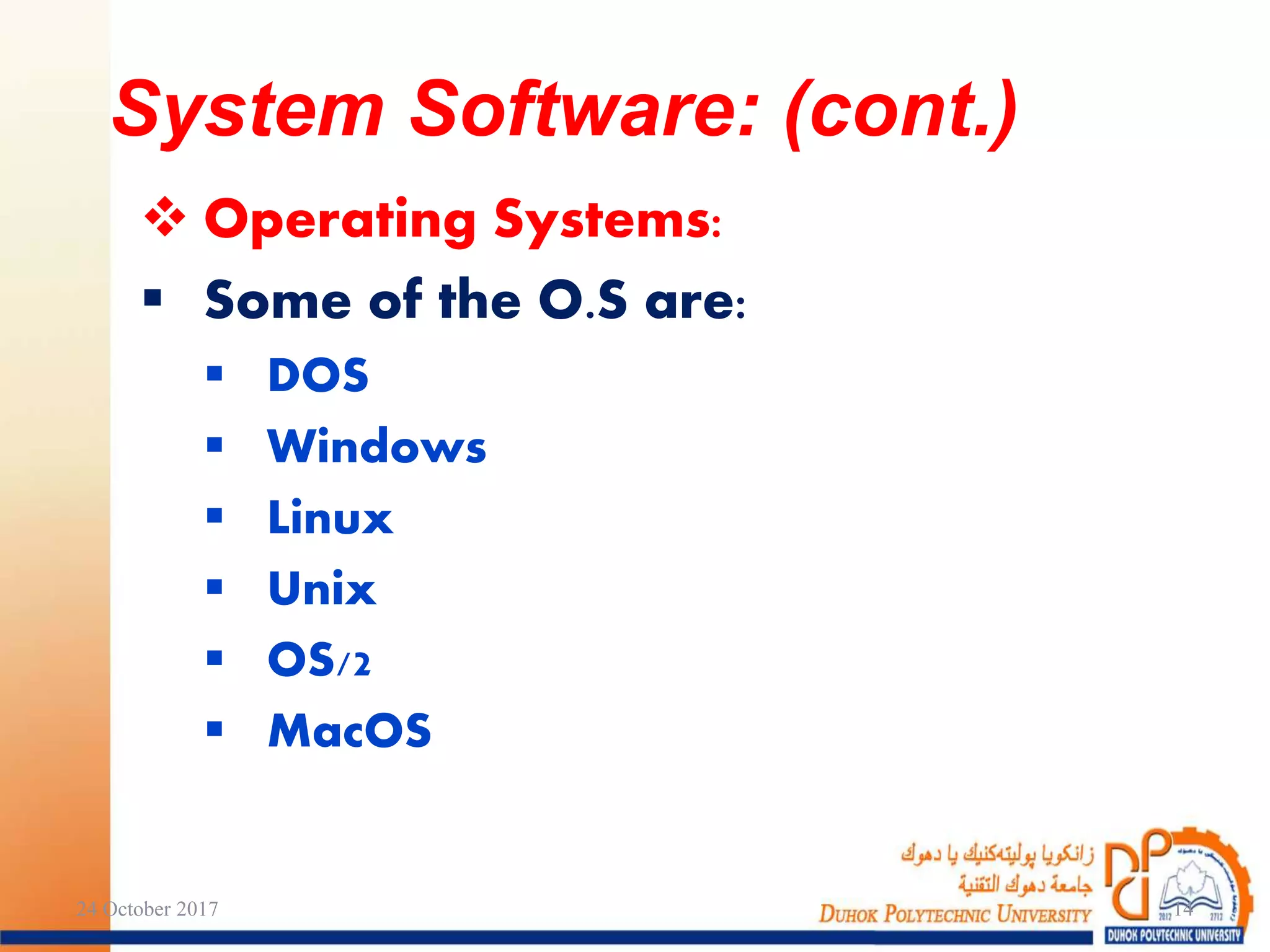 Operating Systems:
 Some of the O.S are:
 DOS
 Windows
 Linux
 Unix
 OS/2
 MacOS
24 October 2017 14
System Software: (cont.)
 