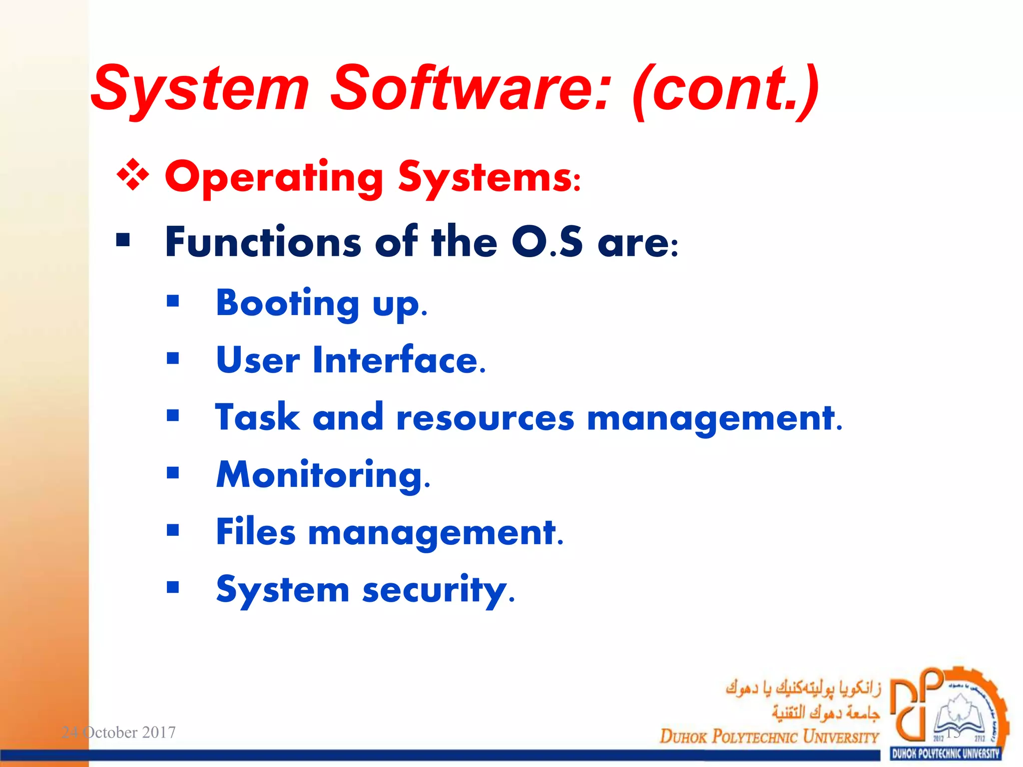  Operating Systems:
 Functions of the O.S are:
 Booting up.
 User Interface.
 Task and resources management.
 Monitoring.
 Files management.
 System security.
24 October 2017 15
System Software: (cont.)
 