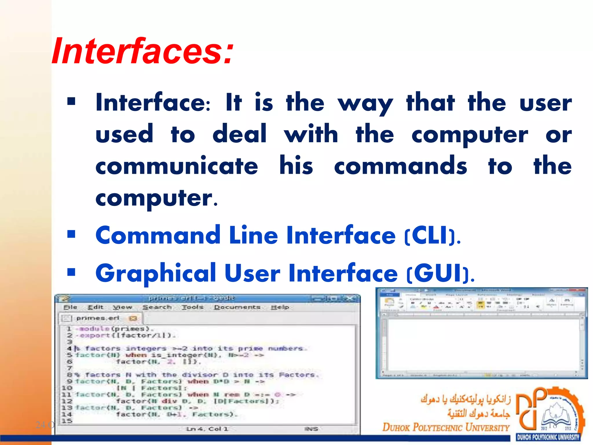  Interface: It is the way that the user
used to deal with the computer or
communicate his commands to the
computer.
 Command Line Interface (CLI).
 Graphical User Interface (GUI).
24 October 2017 18
Interfaces:
 