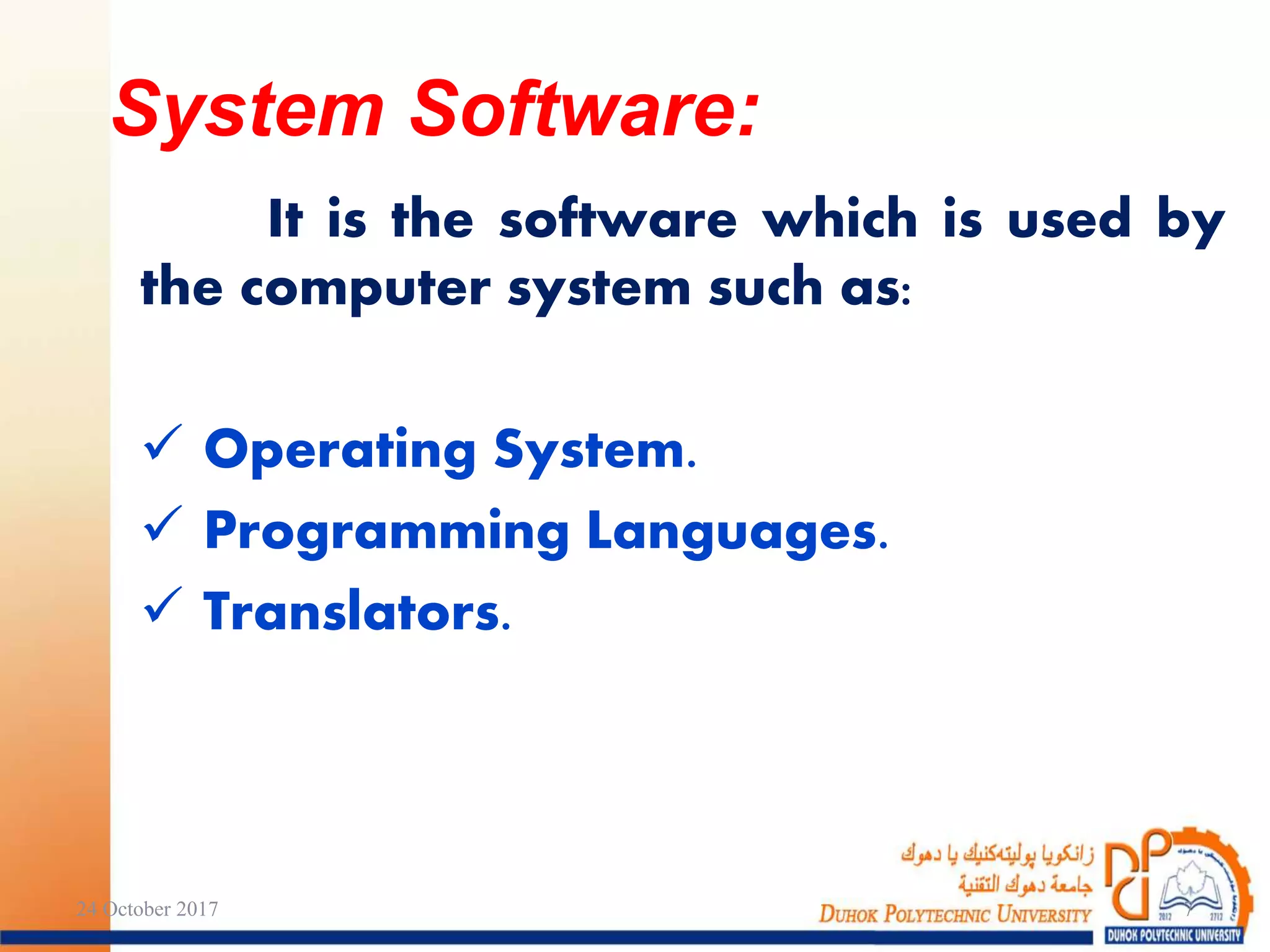 It is the software which is used by
the computer system such as:
 Operating System.
 Programming Languages.
 Translators.
System Software:
24 October 2017 7
 