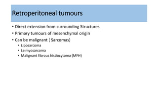 Retroperitoneal tumours
• Direct extension from surrounding Structures
• Primary tumours of mesenchymal origin
• Can be malignant ( Sarcomas)
• Liposarcoma
• Leimyosarcoma
• Malignant fibrous histiocytoma (MFH)
 