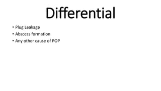 Differential
• Plug Leakage
• Abscess formation
• Any other cause of POP
 