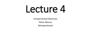 Lecture 4
Intraperitoneal Abscesses
Pelvic Abscess
Retroperitoneal
 