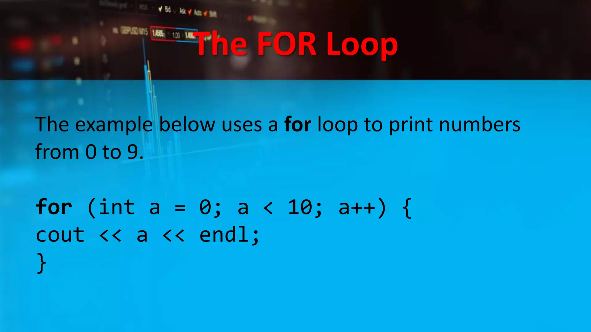 The FOR Loop
The example below uses a for loop to print numbers
from 0 to 9.
for (int a = 0; a < 10; a++) {
cout << a << endl;
}
 