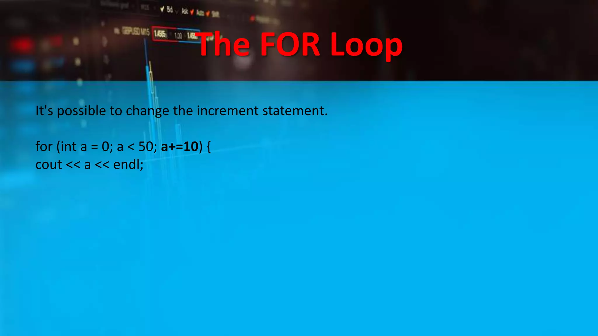The FOR Loop
It's possible to change the increment statement.
for (int a = 0; a < 50; a+=10) {
cout << a << endl;
 