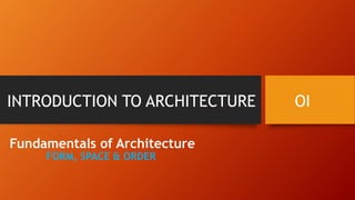 INTRODUCTION TO ARCHITECTURE OI
Fundamentals of Architecture
FORM, SPACE & ORDER
 