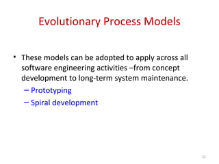 Evolutionary Process Models
• These models can be adopted to apply across all
software engineering activities –from concept
development to long-term system maintenance.
– Prototyping
– Spiral development
21
 