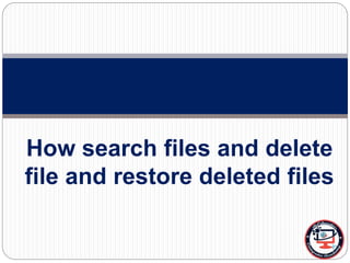 How search files and delete
file and restore deleted files
 