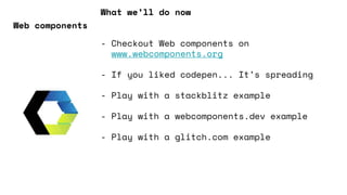 What we’ll do now
- Checkout Web components on
www.webcomponents.org
- If you liked codepen... It’s spreading
- Play with a stackblitz example
- Play with a webcomponents.dev example
- Play with a glitch.com example
Web components
 