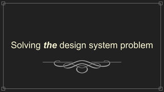 Solving the design system problem
 