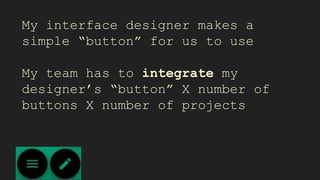 My interface designer makes a
simple “button” for us to use
My team has to integrate my
designer’s “button” X number of
buttons X number of projects
 