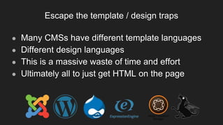 Escape the template / design traps
● Many CMSs have different template languages
● Different design languages
● This is a massive waste of time and effort
● Ultimately all to just get HTML on the page
 
