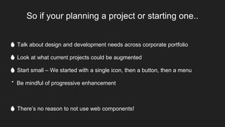 So if your planning a project or starting one..
🔥 Talk about design and development needs across corporate portfolio
🔥 Look at what current projects could be augmented
🔥 Start small – We started with a single icon, then a button, then a menu
* Be mindful of progressive enhancement
🔥 There’s no reason to not use web components!
 