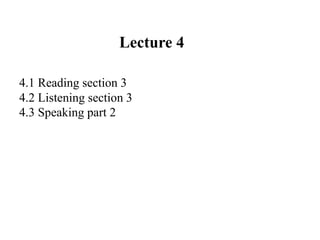 Lecture 4
4.1 Reading section 3
4.2 Listening section 3
4.3 Speaking part 2
 
