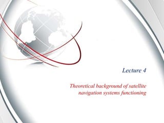 Lecture 4
Theoretical background of satellite
navigation systems functioning
 