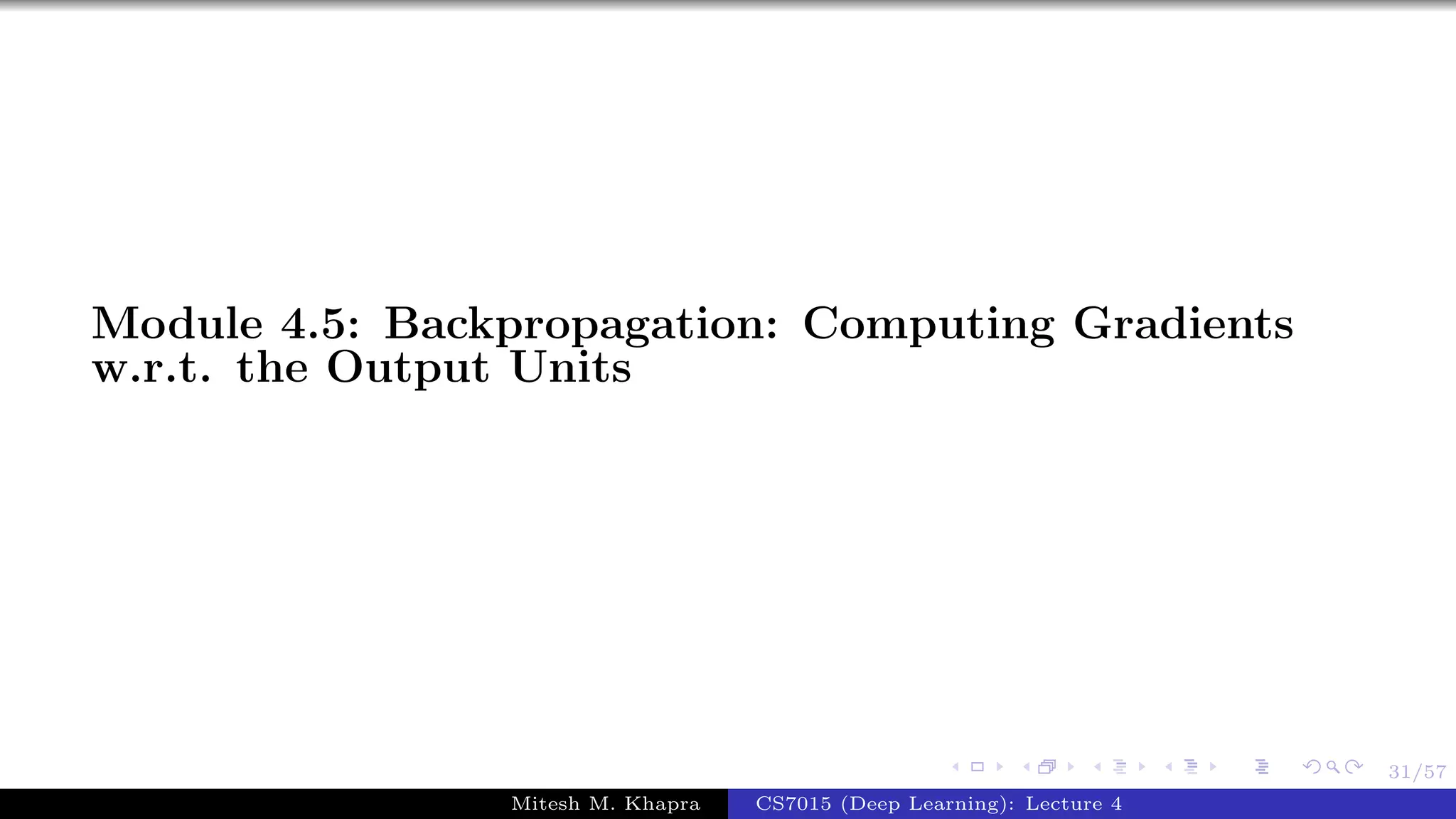 31/57
Module 4.5: Backpropagation: Computing Gradients
w.r.t. the Output Units
Mitesh M. Khapra CS7015 (Deep Learning): Lecture 4
 