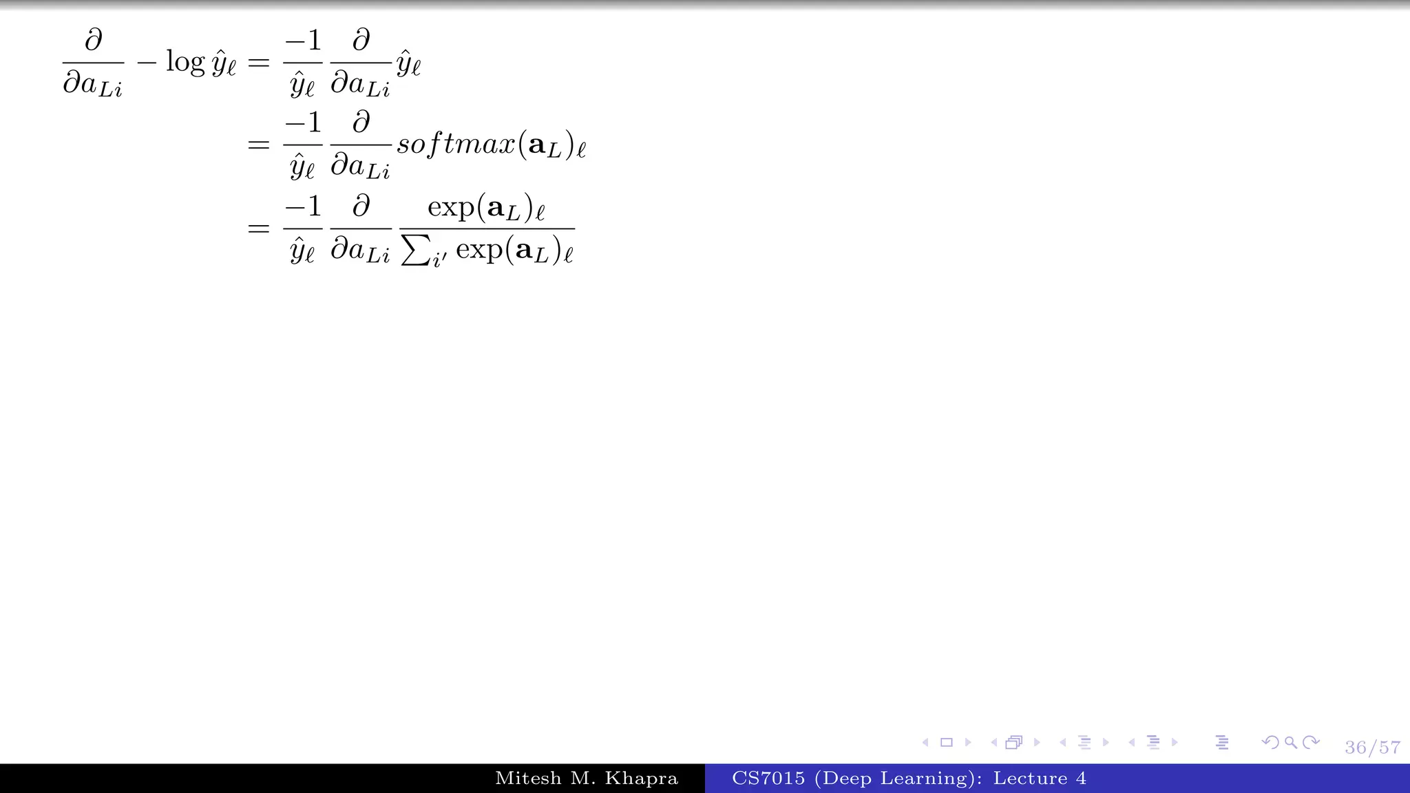 36/57
∂
∂aLi
− log ˆy =
−1
ˆy
∂
∂aLi
ˆy
=
−1
ˆy
∂
∂aLi
softmax(aL)
=
−1
ˆy
∂
∂aLi
exp(aL)
i exp(aL)
Mitesh M. Khapra CS7015 (Deep Learning): Lecture 4
 