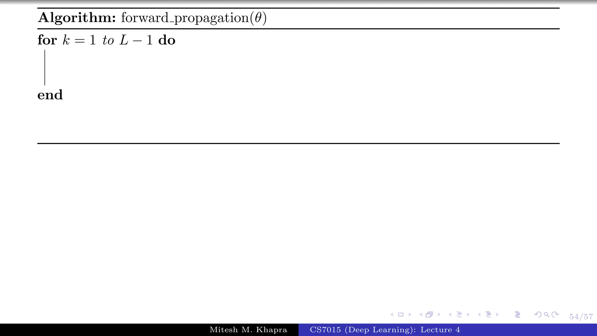 54/57
Algorithm: forward propagation(θ)
for k = 1 to L − 1 do
end
Mitesh M. Khapra CS7015 (Deep Learning): Lecture 4
 