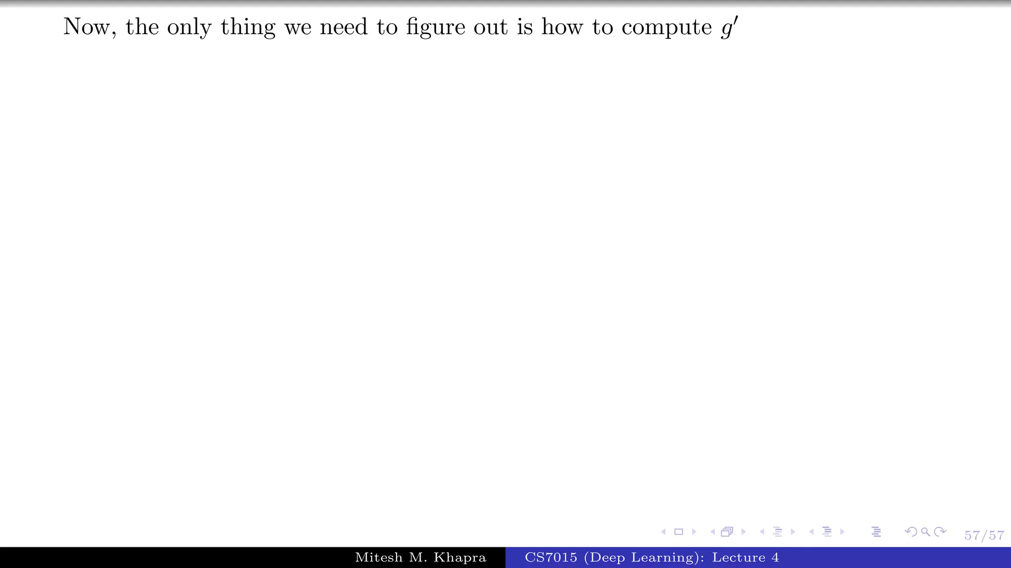 57/57
Now, the only thing we need to ﬁgure out is how to compute g
Mitesh M. Khapra CS7015 (Deep Learning): Lecture 4
 