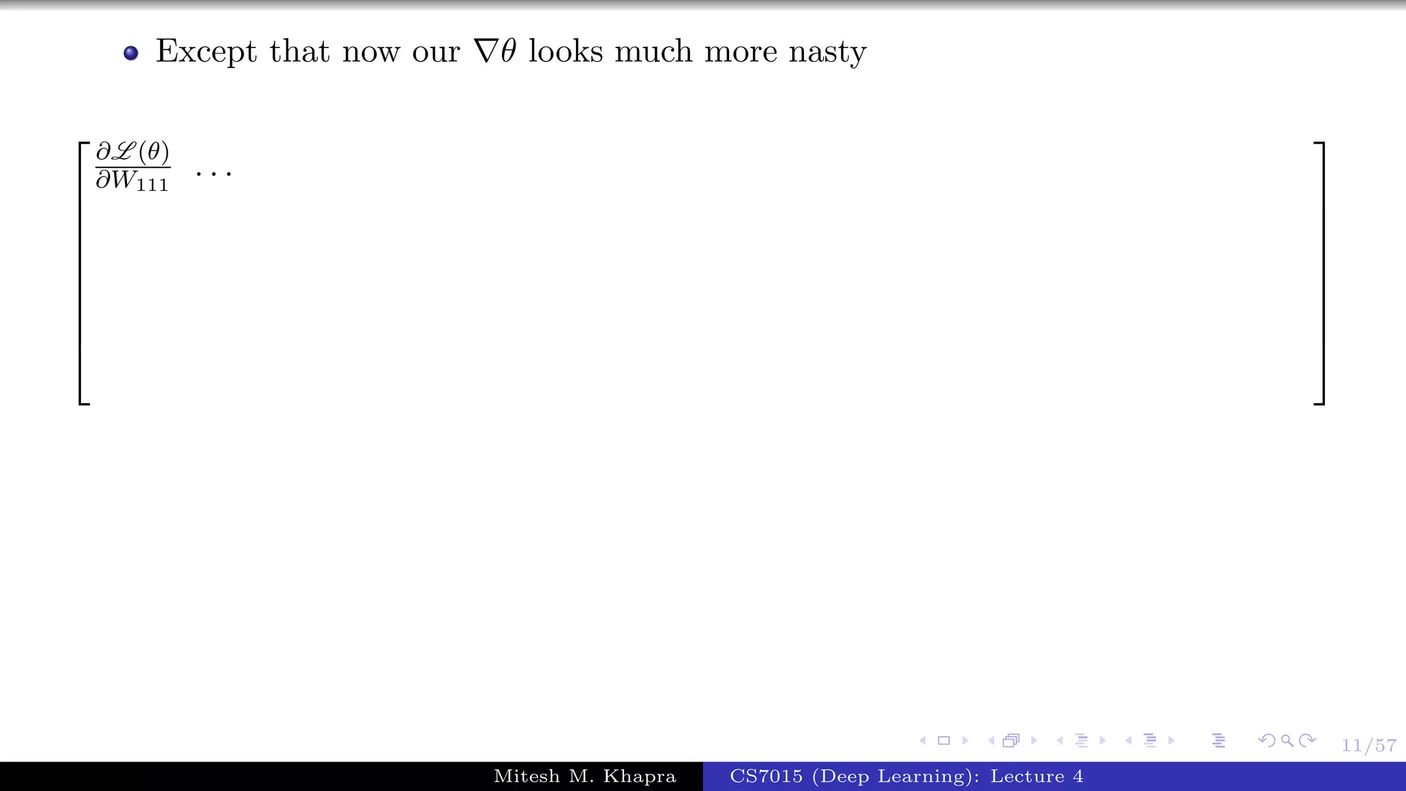 11/57
Except that now our θ looks much more nasty









∂L (θ)
∂W111
. . .









Mitesh M. Khapra CS7015 (Deep Learning): Lecture 4
 