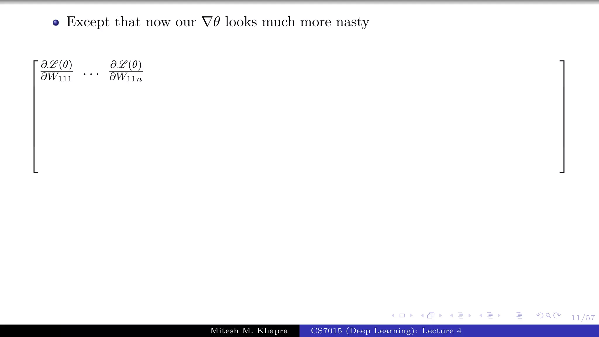 11/57
Except that now our θ looks much more nasty









∂L (θ)
∂W111
. . . ∂L (θ)
∂W11n









Mitesh M. Khapra CS7015 (Deep Learning): Lecture 4
 