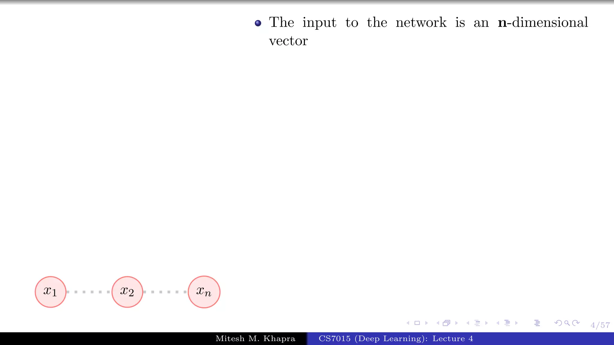 4/57
x1 x2 xn
The input to the network is an n-dimensional
vector
Mitesh M. Khapra CS7015 (Deep Learning): Lecture 4
 
