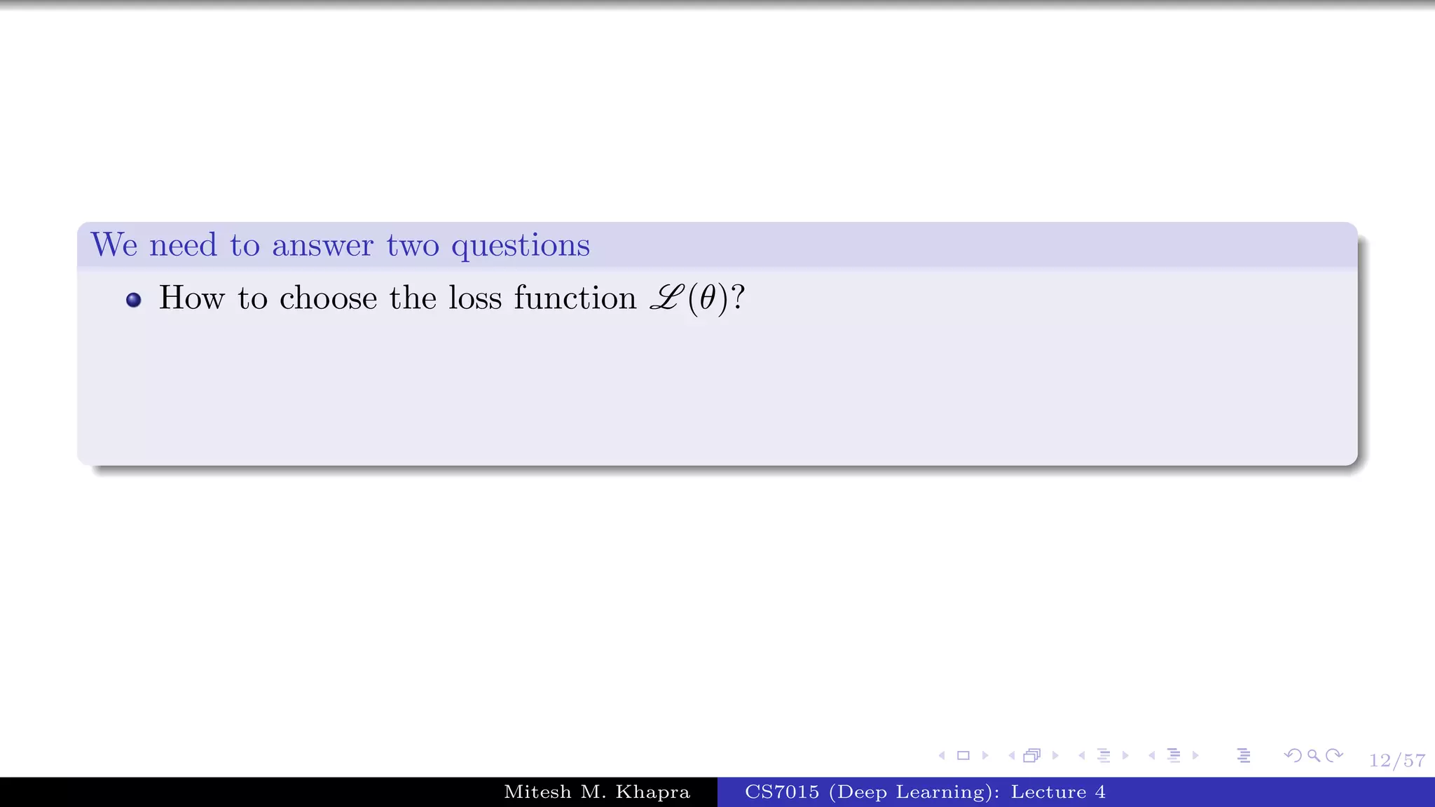 12/57
We need to answer two questions
How to choose the loss function L (θ)?
Mitesh M. Khapra CS7015 (Deep Learning): Lecture 4
 