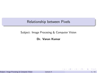 Relationship between Pixels
Subject: Image Procesing & Computer Vision
Dr. Varun Kumar
Subject: Image Procesing & Computer Vision Dr. Varun Kumar (IIIT Surat)Lecture 4 1 / 11
 