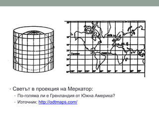 • Светът в проекция на Меркатор:
• По-голяма ли е Гренландия от Южна Америка?
• Източник: http://odtmaps.com/
 